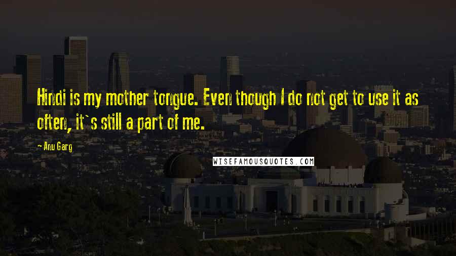 Anu Garg Quotes: Hindi is my mother tongue. Even though I do not get to use it as often, it's still a part of me.