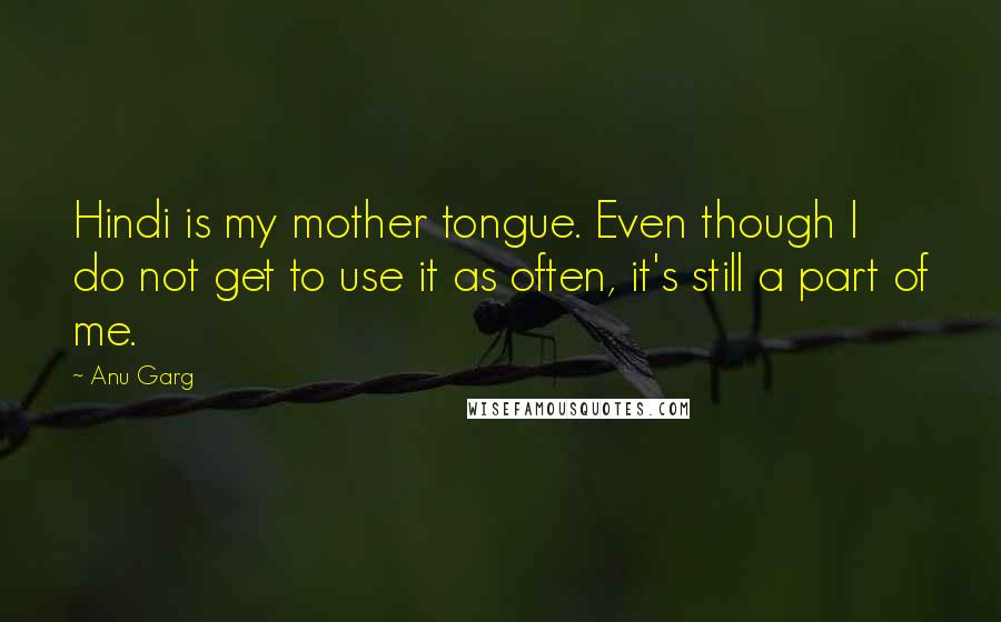 Anu Garg Quotes: Hindi is my mother tongue. Even though I do not get to use it as often, it's still a part of me.