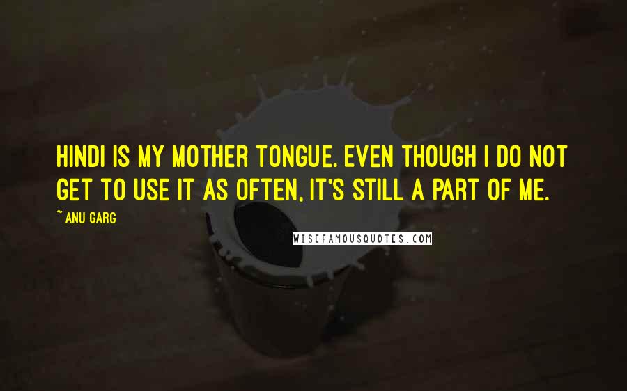 Anu Garg Quotes: Hindi is my mother tongue. Even though I do not get to use it as often, it's still a part of me.