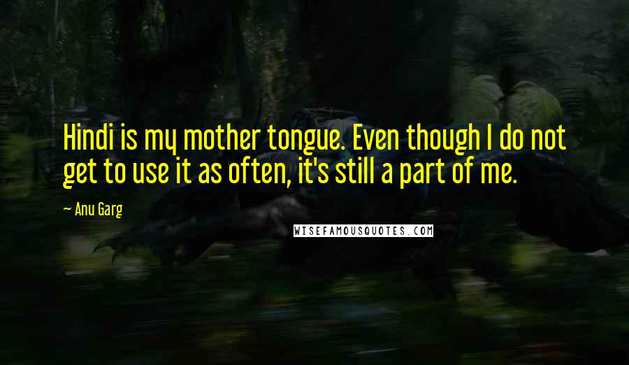 Anu Garg Quotes: Hindi is my mother tongue. Even though I do not get to use it as often, it's still a part of me.