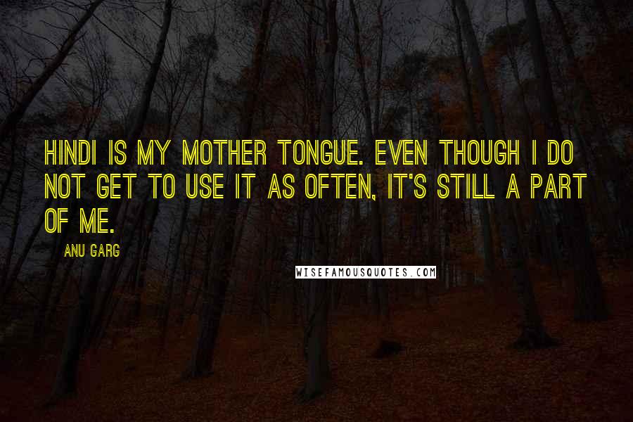 Anu Garg Quotes: Hindi is my mother tongue. Even though I do not get to use it as often, it's still a part of me.