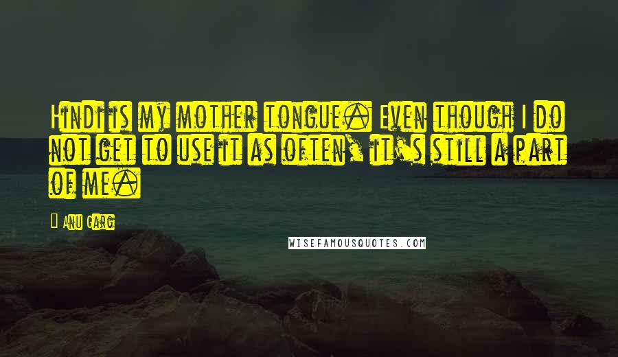 Anu Garg Quotes: Hindi is my mother tongue. Even though I do not get to use it as often, it's still a part of me.