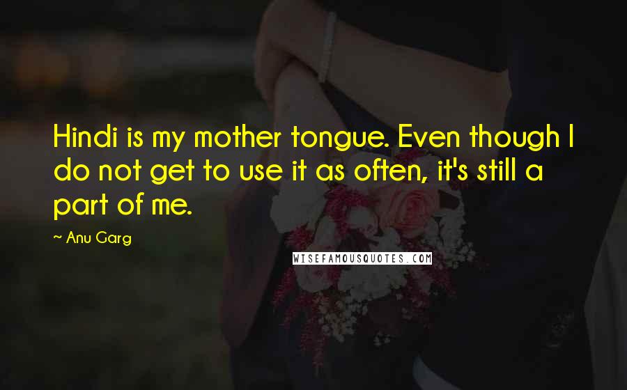 Anu Garg Quotes: Hindi is my mother tongue. Even though I do not get to use it as often, it's still a part of me.