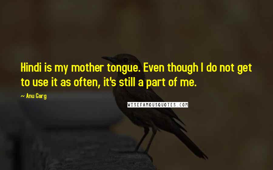 Anu Garg Quotes: Hindi is my mother tongue. Even though I do not get to use it as often, it's still a part of me.