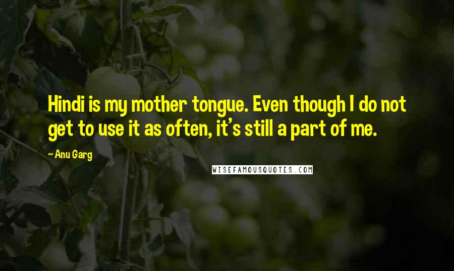 Anu Garg Quotes: Hindi is my mother tongue. Even though I do not get to use it as often, it's still a part of me.