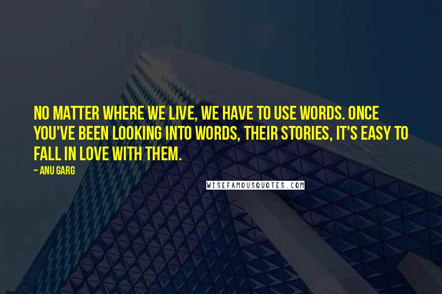 Anu Garg Quotes: No matter where we live, we have to use words. Once you've been looking into words, their stories, it's easy to fall in love with them.