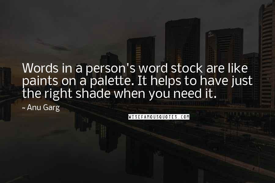 Anu Garg Quotes: Words in a person's word stock are like paints on a palette. It helps to have just the right shade when you need it.