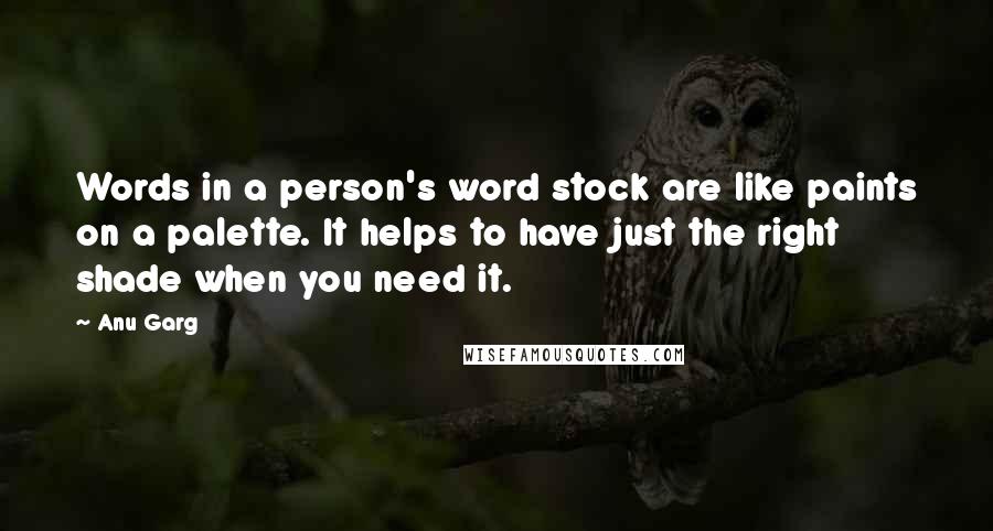 Anu Garg Quotes: Words in a person's word stock are like paints on a palette. It helps to have just the right shade when you need it.