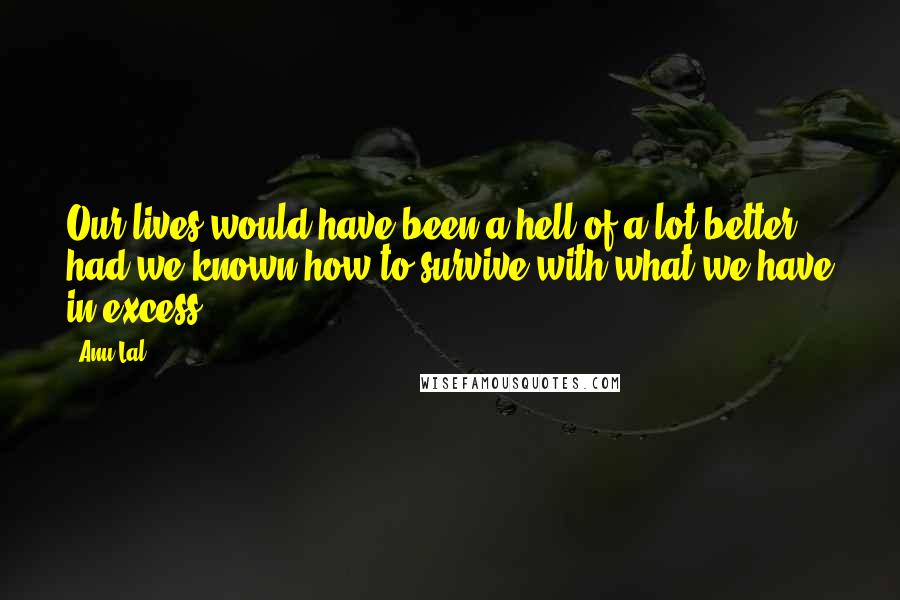 Anu Lal Quotes: Our lives would have been a hell-of-a-lot better, had we known how to survive with what we have in excess.