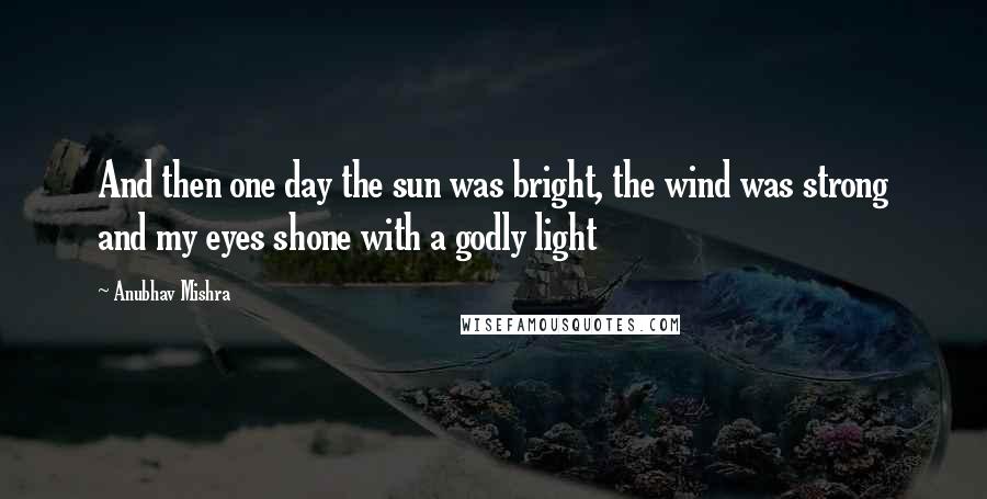 Anubhav Mishra Quotes: And then one day the sun was bright, the wind was strong and my eyes shone with a godly light