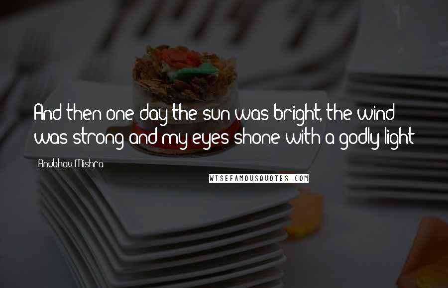 Anubhav Mishra Quotes: And then one day the sun was bright, the wind was strong and my eyes shone with a godly light