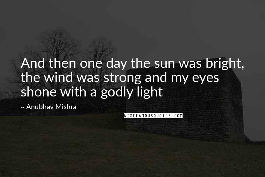 Anubhav Mishra Quotes: And then one day the sun was bright, the wind was strong and my eyes shone with a godly light