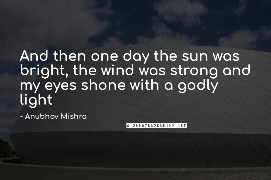 Anubhav Mishra Quotes: And then one day the sun was bright, the wind was strong and my eyes shone with a godly light