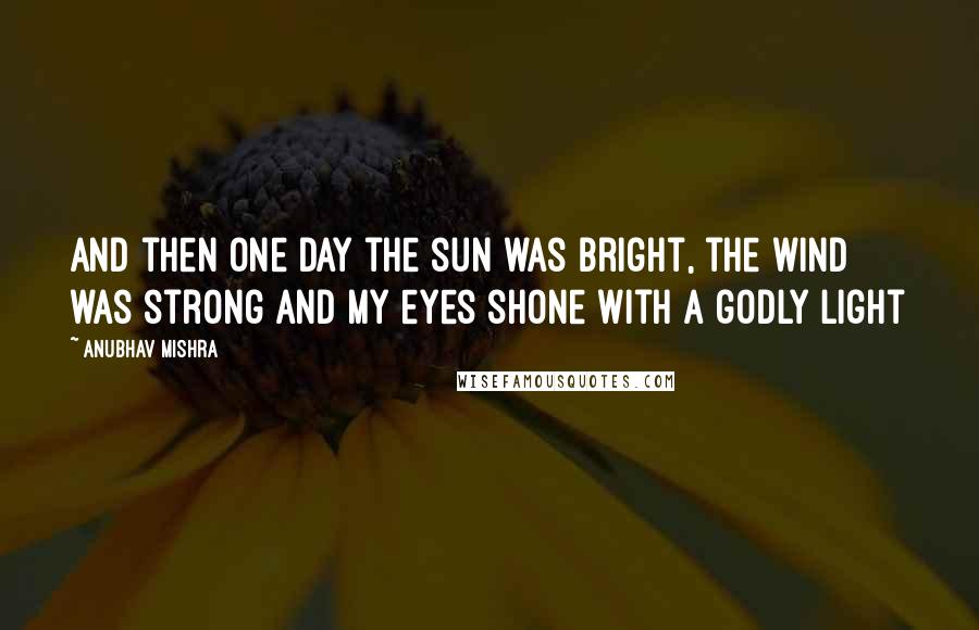 Anubhav Mishra Quotes: And then one day the sun was bright, the wind was strong and my eyes shone with a godly light