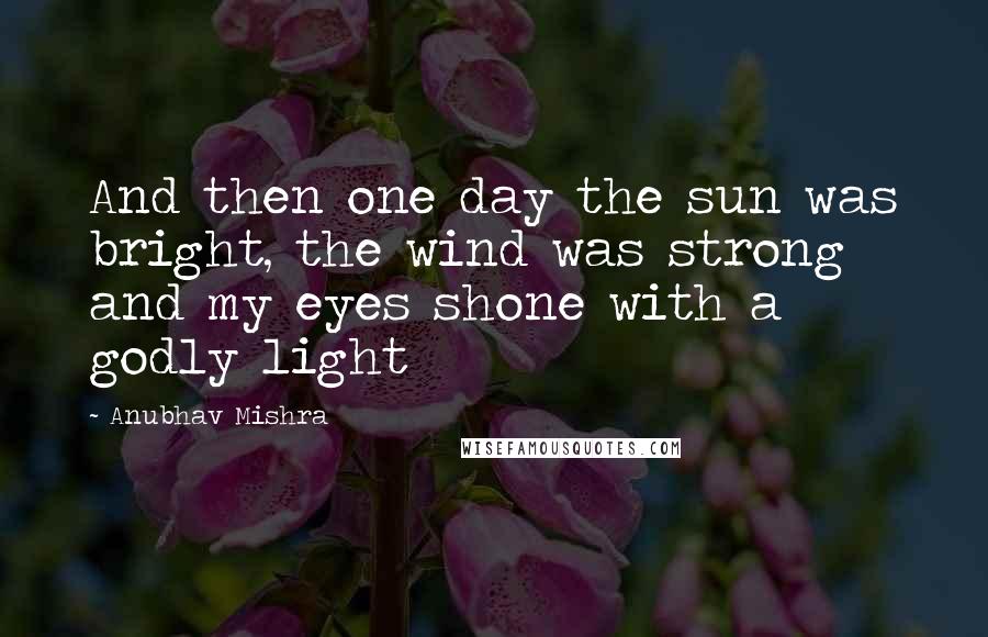 Anubhav Mishra Quotes: And then one day the sun was bright, the wind was strong and my eyes shone with a godly light