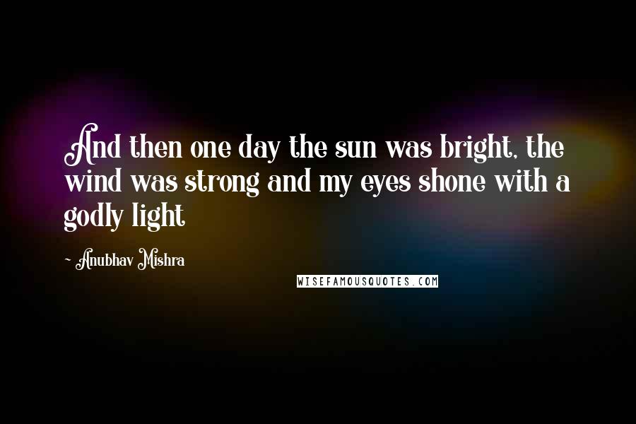 Anubhav Mishra Quotes: And then one day the sun was bright, the wind was strong and my eyes shone with a godly light