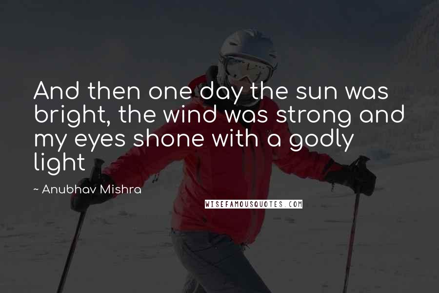 Anubhav Mishra Quotes: And then one day the sun was bright, the wind was strong and my eyes shone with a godly light