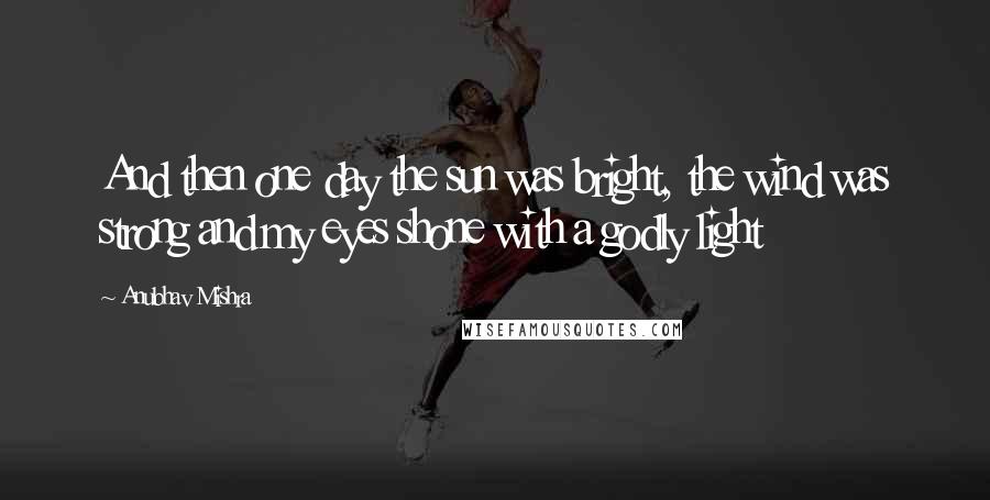 Anubhav Mishra Quotes: And then one day the sun was bright, the wind was strong and my eyes shone with a godly light