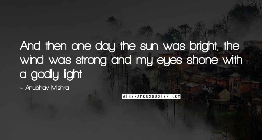 Anubhav Mishra Quotes: And then one day the sun was bright, the wind was strong and my eyes shone with a godly light