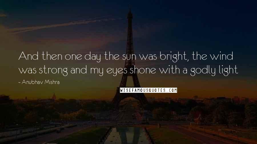 Anubhav Mishra Quotes: And then one day the sun was bright, the wind was strong and my eyes shone with a godly light