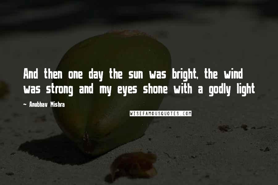 Anubhav Mishra Quotes: And then one day the sun was bright, the wind was strong and my eyes shone with a godly light