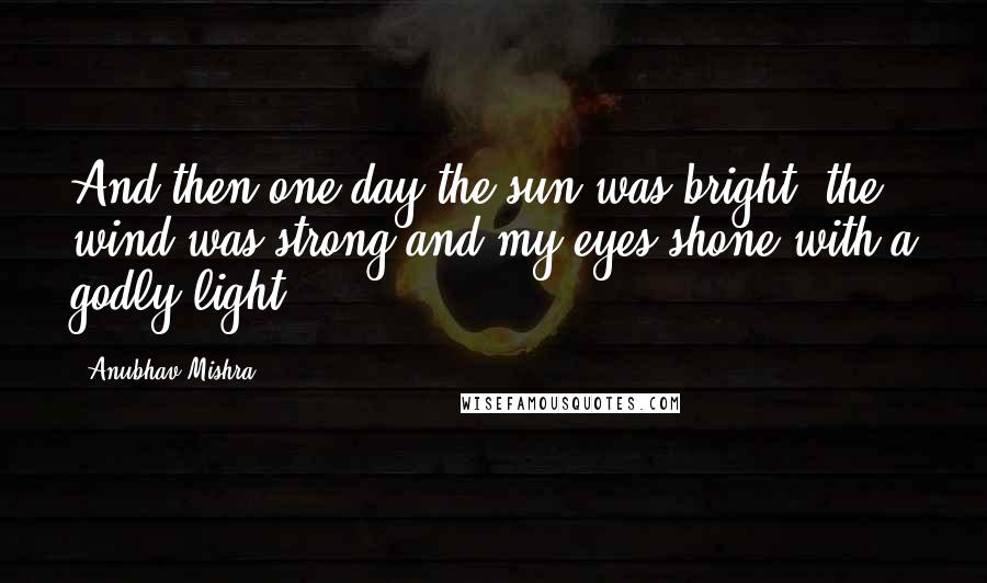 Anubhav Mishra Quotes: And then one day the sun was bright, the wind was strong and my eyes shone with a godly light