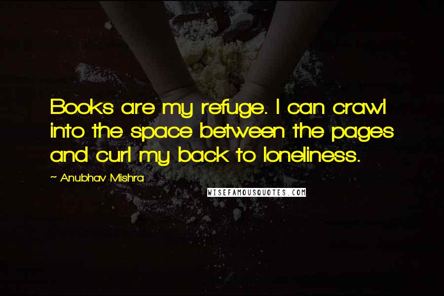 Anubhav Mishra Quotes: Books are my refuge. I can crawl into the space between the pages and curl my back to loneliness.