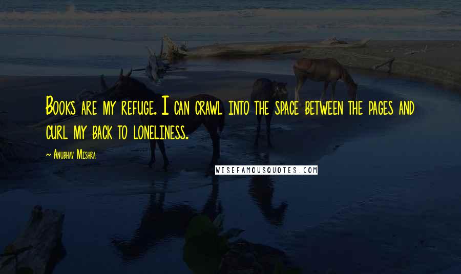 Anubhav Mishra Quotes: Books are my refuge. I can crawl into the space between the pages and curl my back to loneliness.