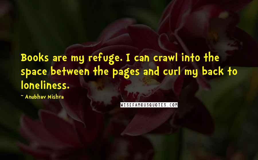 Anubhav Mishra Quotes: Books are my refuge. I can crawl into the space between the pages and curl my back to loneliness.