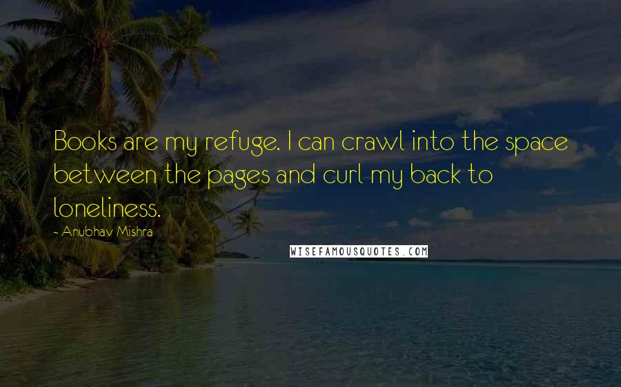 Anubhav Mishra Quotes: Books are my refuge. I can crawl into the space between the pages and curl my back to loneliness.