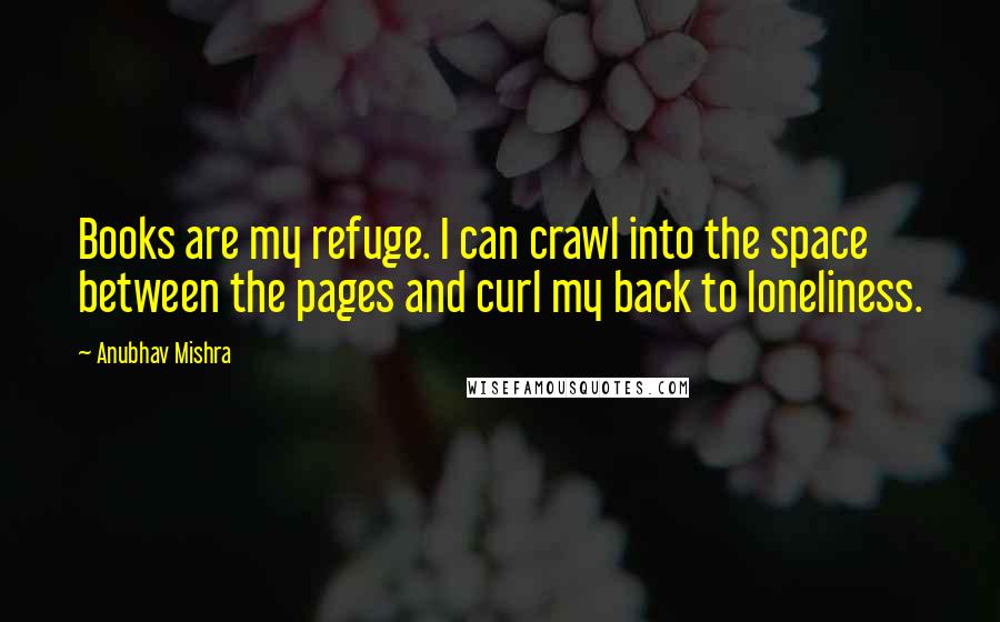 Anubhav Mishra Quotes: Books are my refuge. I can crawl into the space between the pages and curl my back to loneliness.
