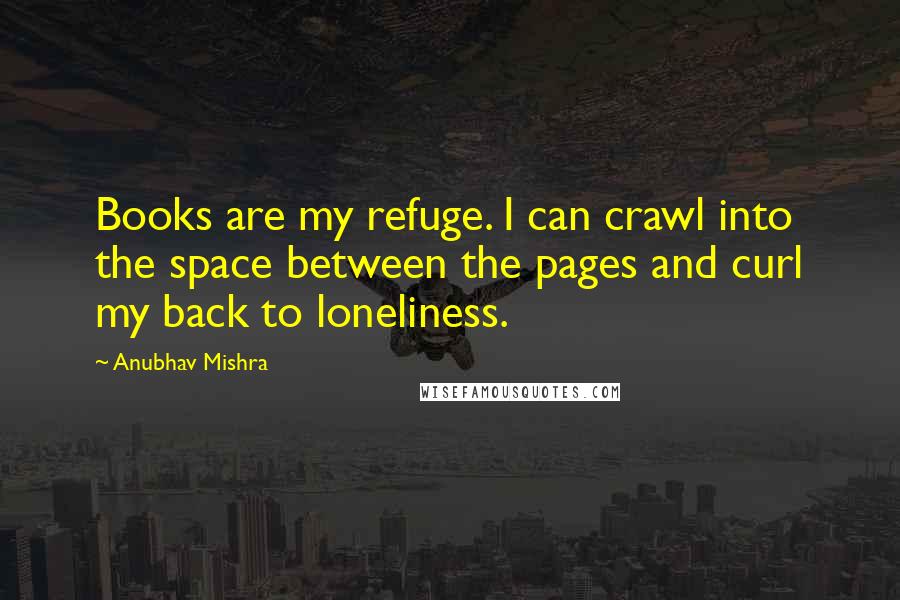 Anubhav Mishra Quotes: Books are my refuge. I can crawl into the space between the pages and curl my back to loneliness.