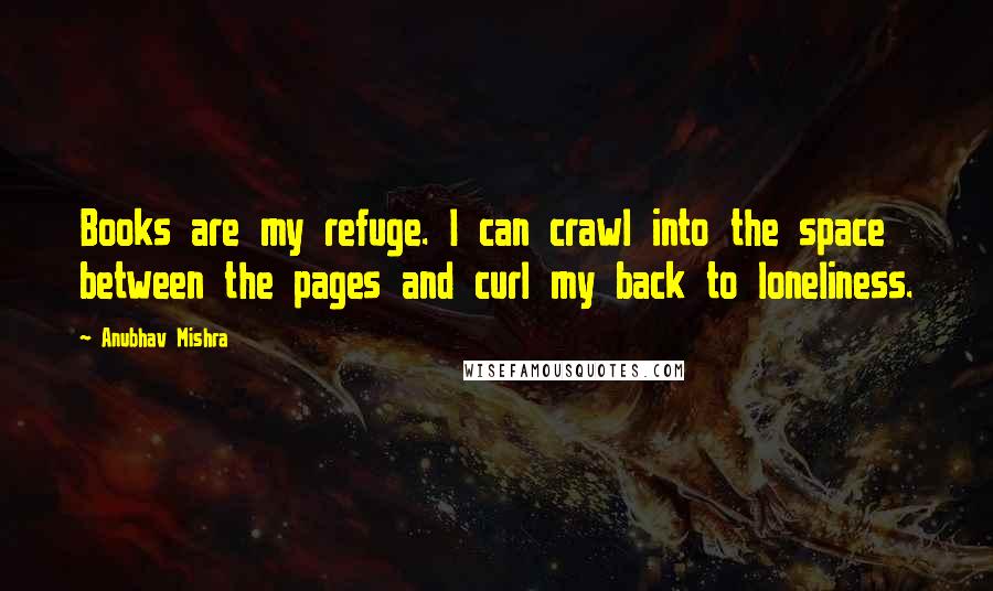 Anubhav Mishra Quotes: Books are my refuge. I can crawl into the space between the pages and curl my back to loneliness.