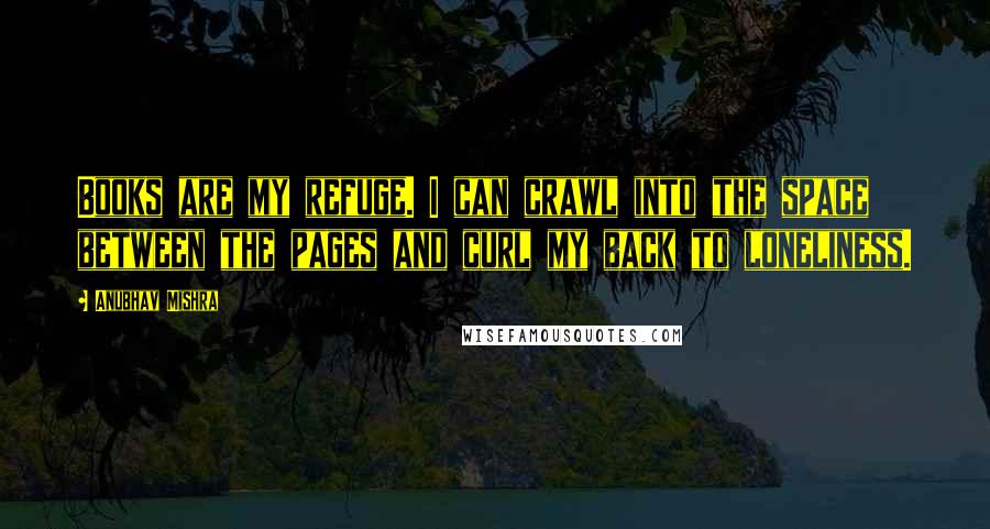 Anubhav Mishra Quotes: Books are my refuge. I can crawl into the space between the pages and curl my back to loneliness.
