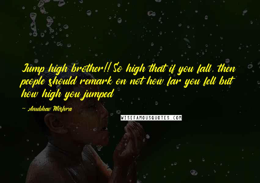 Anubhav Mishra Quotes: Jump high brother!! So high that if you fall, then people should remark on not how far you fell but how high you jumped