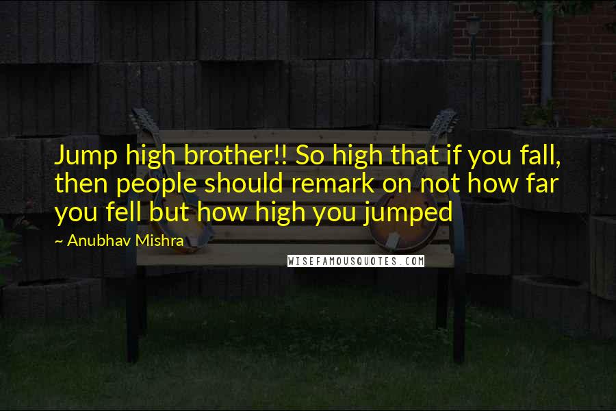 Anubhav Mishra Quotes: Jump high brother!! So high that if you fall, then people should remark on not how far you fell but how high you jumped