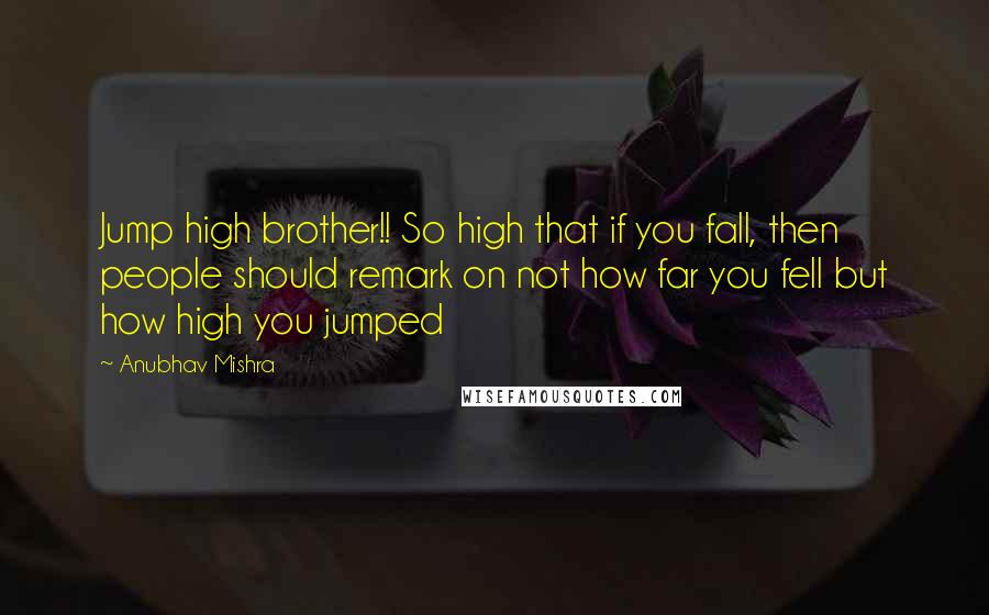 Anubhav Mishra Quotes: Jump high brother!! So high that if you fall, then people should remark on not how far you fell but how high you jumped