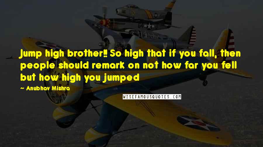 Anubhav Mishra Quotes: Jump high brother!! So high that if you fall, then people should remark on not how far you fell but how high you jumped