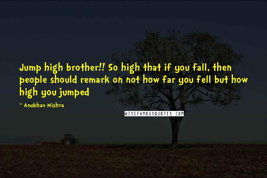 Anubhav Mishra Quotes: Jump high brother!! So high that if you fall, then people should remark on not how far you fell but how high you jumped