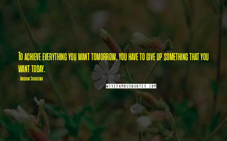 Anubhav Srivastava Quotes: To achieve everything you want tomorrow, you have to give up something that you want today.