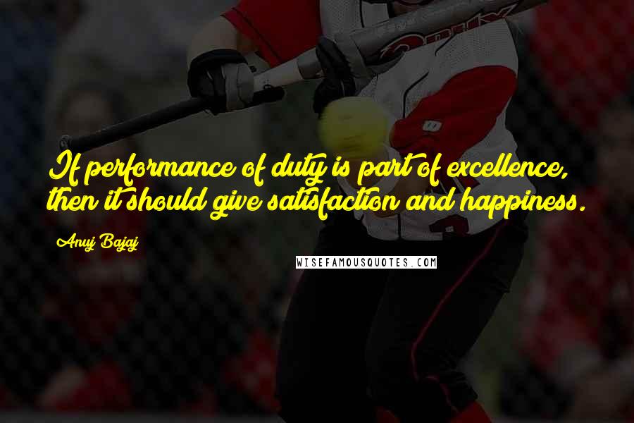 Anuj Bajaj Quotes: If performance of duty is part of excellence, then it should give satisfaction and happiness.