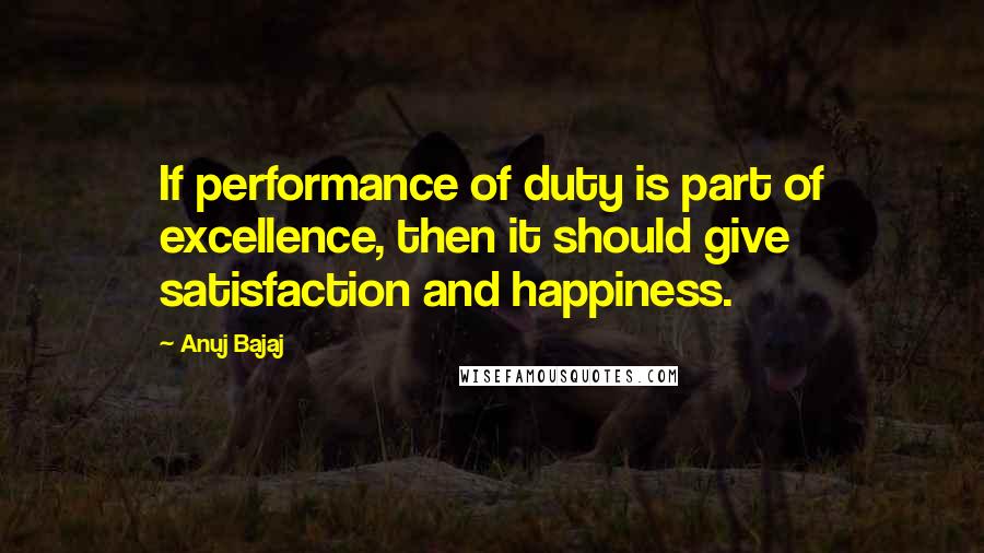 Anuj Bajaj Quotes: If performance of duty is part of excellence, then it should give satisfaction and happiness.