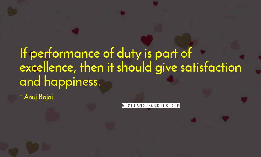 Anuj Bajaj Quotes: If performance of duty is part of excellence, then it should give satisfaction and happiness.