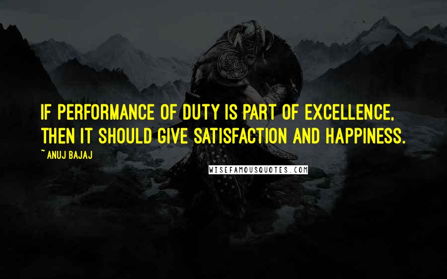 Anuj Bajaj Quotes: If performance of duty is part of excellence, then it should give satisfaction and happiness.