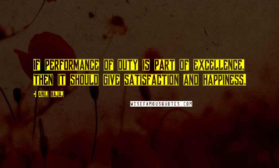 Anuj Bajaj Quotes: If performance of duty is part of excellence, then it should give satisfaction and happiness.