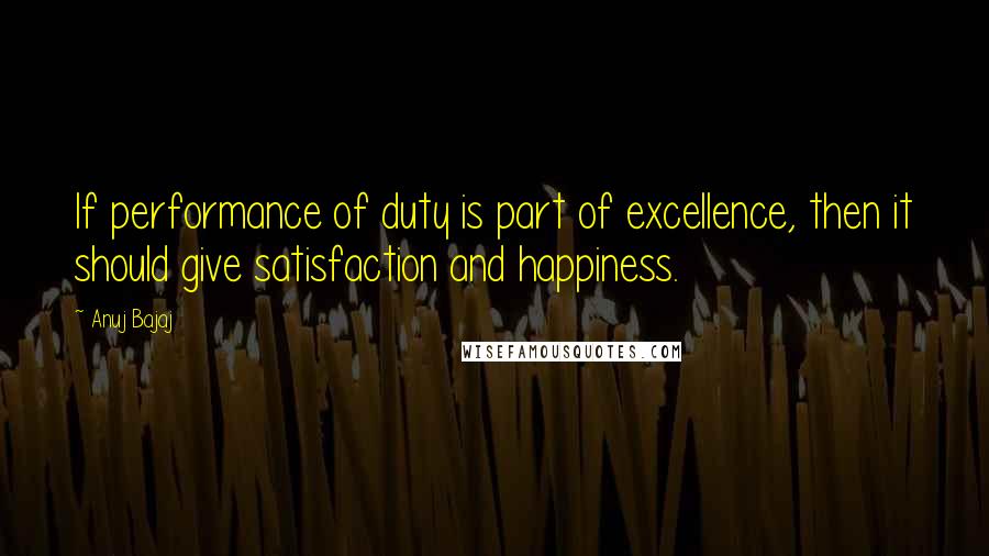 Anuj Bajaj Quotes: If performance of duty is part of excellence, then it should give satisfaction and happiness.