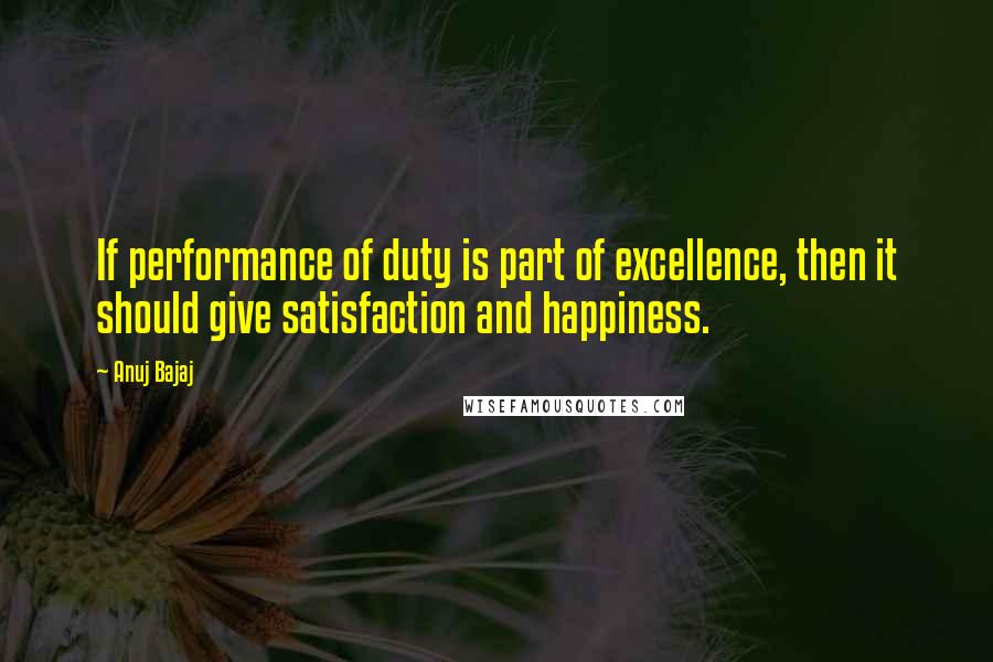 Anuj Bajaj Quotes: If performance of duty is part of excellence, then it should give satisfaction and happiness.