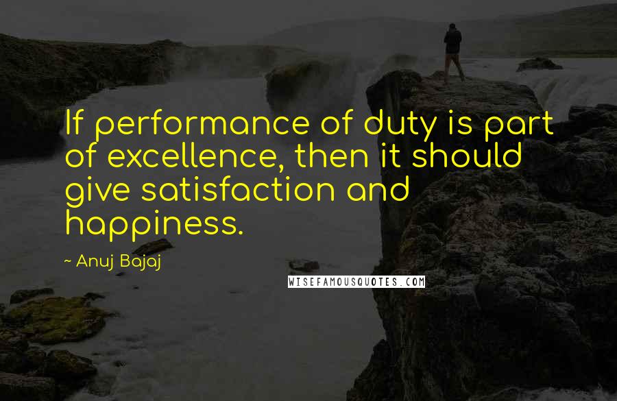 Anuj Bajaj Quotes: If performance of duty is part of excellence, then it should give satisfaction and happiness.