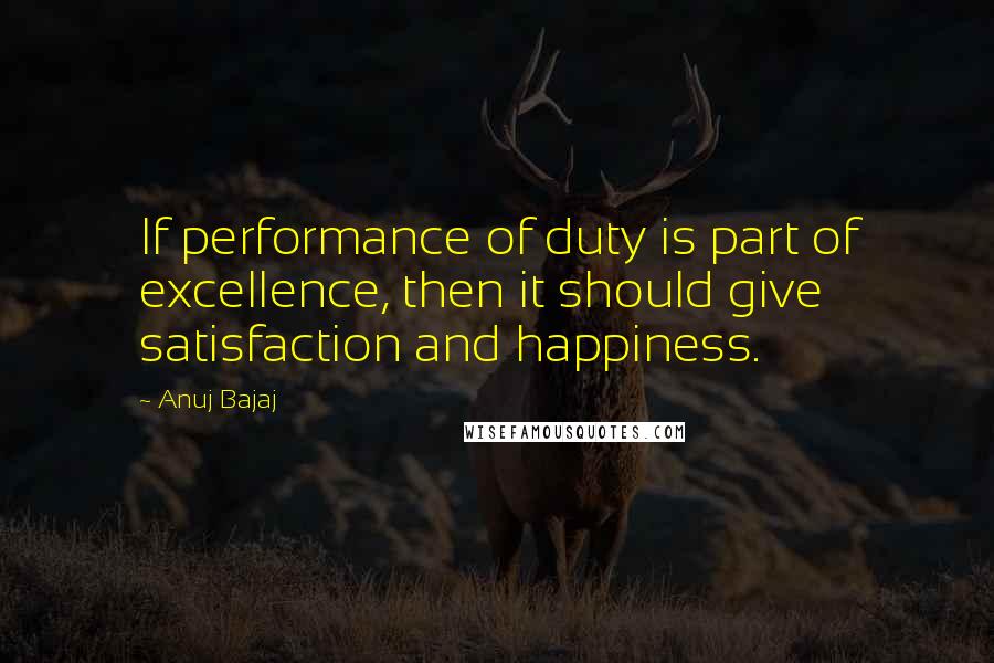 Anuj Bajaj Quotes: If performance of duty is part of excellence, then it should give satisfaction and happiness.