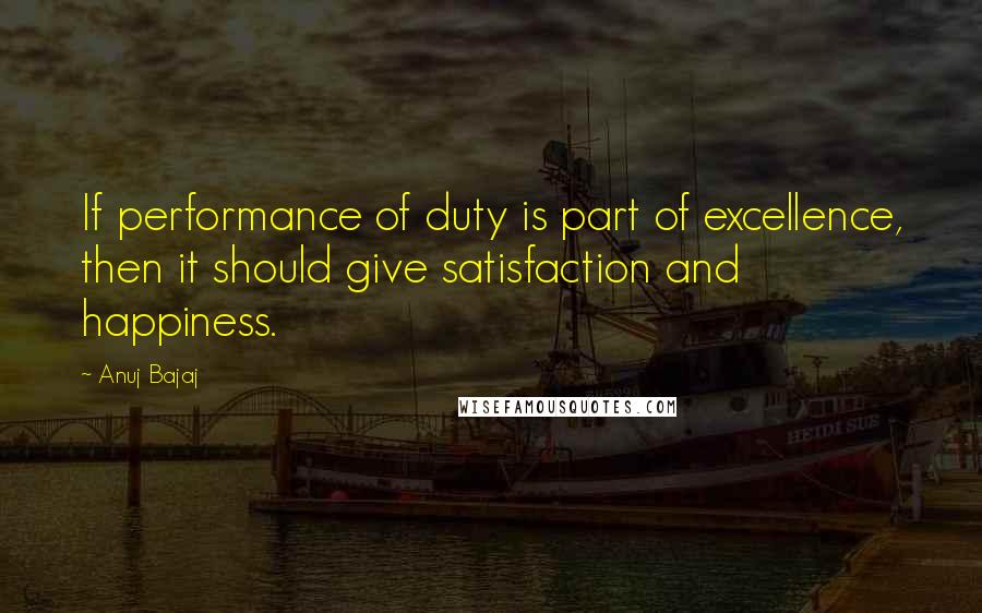 Anuj Bajaj Quotes: If performance of duty is part of excellence, then it should give satisfaction and happiness.